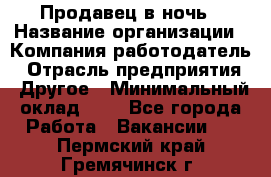 Продавец в ночь › Название организации ­ Компания-работодатель › Отрасль предприятия ­ Другое › Минимальный оклад ­ 1 - Все города Работа » Вакансии   . Пермский край,Гремячинск г.